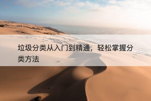 垃圾分类从入门到精通,轻松掌握分类方法