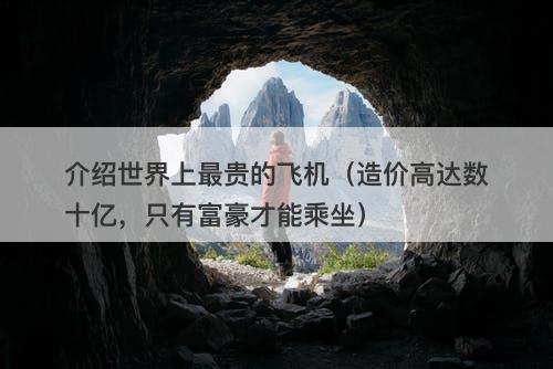 介绍世界上最贵的飞机(造价高达数十亿,只有富豪才能乘坐)