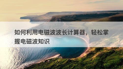 如何利用电磁波波长计算器,轻松掌握电磁波知识