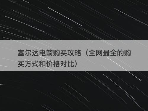 塞尔达电箭购买攻略(全网最全的购买方式和价格对比)