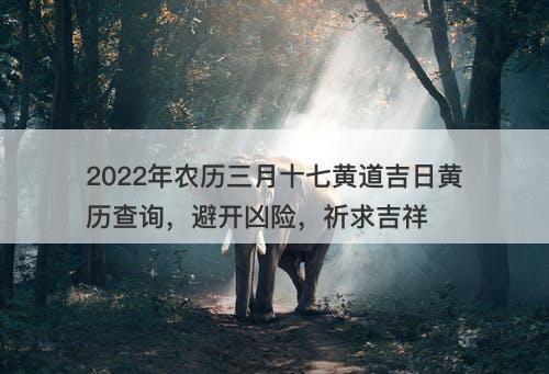 2022年农历三月十七黄道吉日黄历查询，避开凶险，祈求吉祥