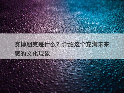 赛博朋克是什么?介绍这个充满未来感的文化现象