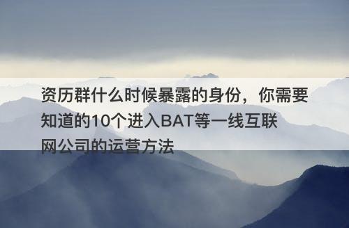 资历群什么时候暴露的身份，你需要知道的10个进入BAT等一线互联网公司的运营方法