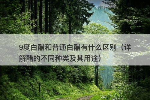 9度白醋和普通白醋有什么区别(详解醋的不同种类及其用途)