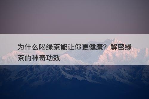 为什么喝绿茶能让你更健康？解密绿茶的神奇功效