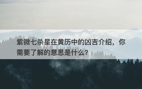 紫微七杀星在黄历中的凶吉介绍,你需要了解的意思是什么?