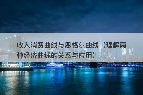 收入消费曲线与恩格尔曲线（理解两种经济曲线的关系与应用）
