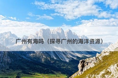 广州有海吗（探寻广州的海洋资源）