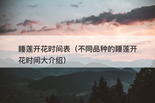 睡莲开花时间表（不同品种的睡莲开花时间大介绍）