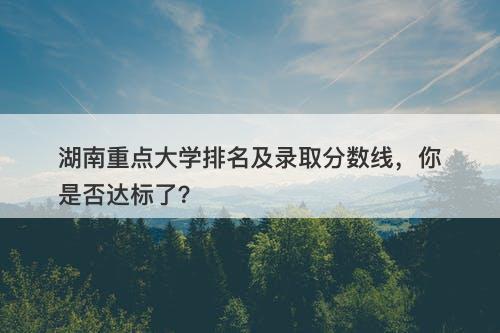 湖南重点大学排名及录取分数线，你是否达标了？