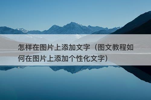 怎样在图片上添加文字（图文教程如何在图片上添加个性化文字）