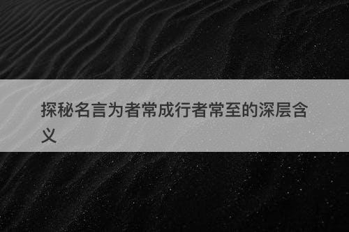 探秘名言为者常成行者常至的深层含义-图1