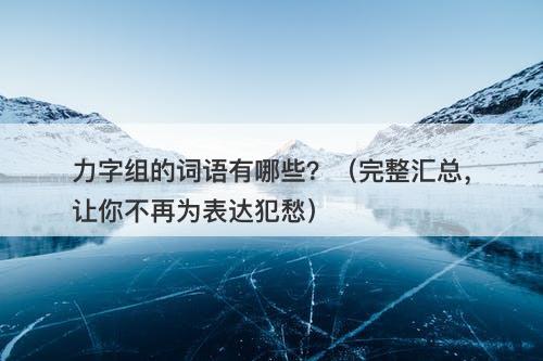 力字组的词语有哪些？（完整汇总，让你不再为表达犯愁）-图1