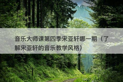 音乐大师课第四季宋亚轩哪一期（了解宋亚轩的音乐教学风格）-图1