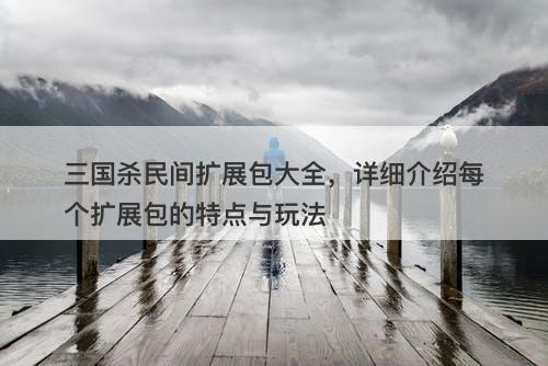 三国杀民间扩展包大全，详细介绍每个扩展包的特点与玩法