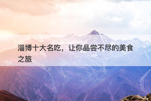 淄博十大名吃，让你品尝不尽的美食之旅