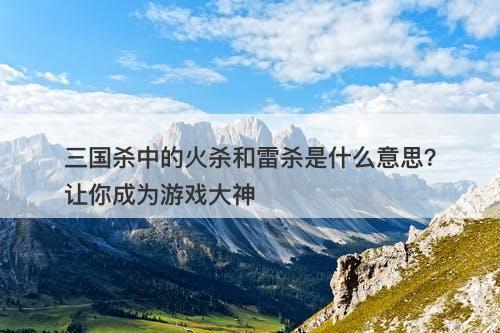 三国杀中的火杀和雷杀是什么意思？让你成为游戏大神