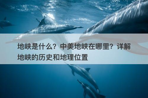 地峡是什么？中美地峡在哪里？详解地峡的历史和地理位置