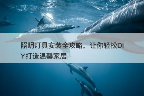 照明灯具安装全攻略，让你轻松DIY打造温馨家居