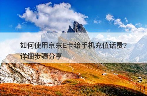 如何使用京东E卡给手机充值话费？详细步骤分享