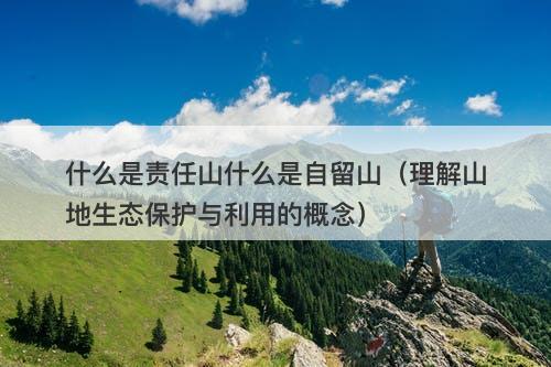什么是责任山什么是自留山（理解山地生态保护与利用的概念）