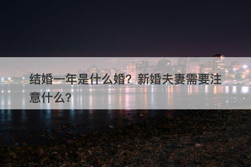 结婚一年是什么婚?新婚夫妻需要注意什么?