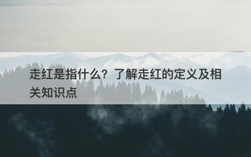 走红是指什么?了解走红的定义及相关知识点