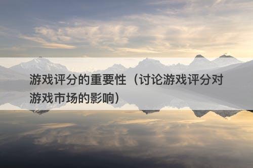 游戏评分的重要性（讨论游戏评分对游戏市场的影响）
