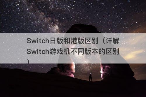Switch日版和港版区别（详解Switch游戏机不同版本的区别）