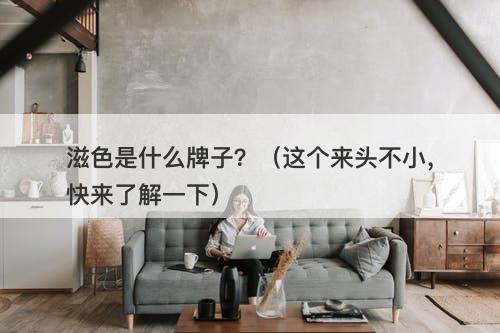 滋色是什么牌子？（这个来头不小，快来了解一下）