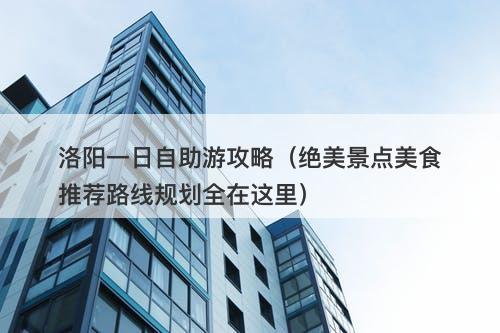 洛阳一日自助游攻略（绝美景点美食推荐路线规划全在这里）