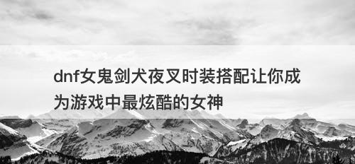dnf女鬼剑犬夜叉时装搭配让你成为游戏中最炫酷的女神-图1