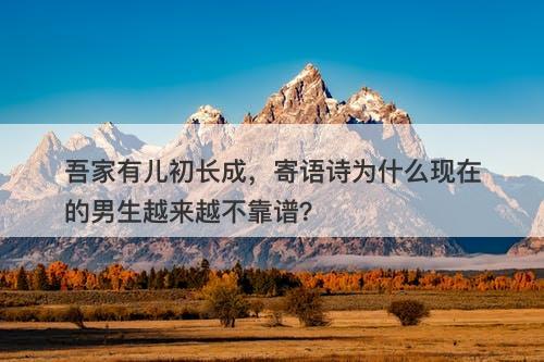 吾家有儿初长成,寄语诗为什么现在的男生越来越不靠谱?
