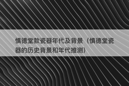 慎德堂款瓷器年代及背景(慎德堂瓷器的历史背景和年代推测)