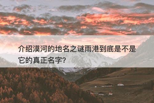 介绍漠河的地名之谜雨港到底是不是它的真正名字？-图1