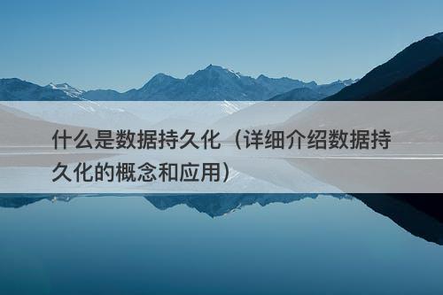 什么是数据持久化(详细介绍数据持久化的概念和应用)