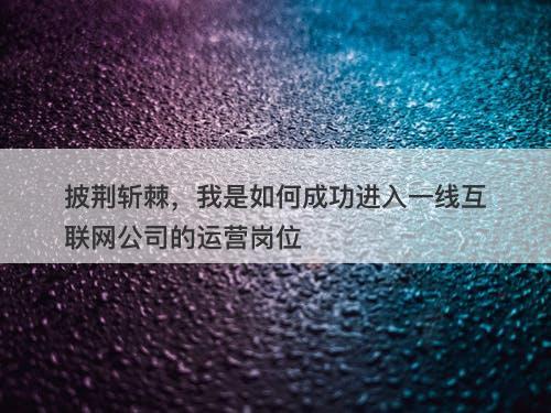 披荆斩棘,我是如何成功进入一线互联网公司的运营岗位