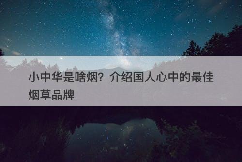 小中华是啥烟?介绍国人心中的最佳烟草品牌