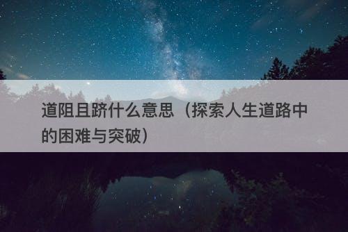 道阻且跻什么意思（探索人生道路中的困难与突破）-图1