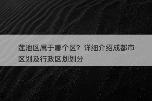 莲池区属于哪个区？详细介绍成都市区划及行政区划划分