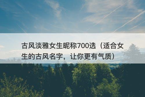 古风淡雅女生昵称700选（适合女生的古风名字，让你更有气质）-图1