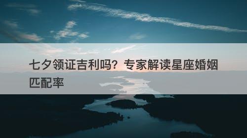 七夕领证吉利吗?专家解读星座婚姻匹配率-图1 七夕领证吉利吗?专家解读星座婚姻匹配率-图1