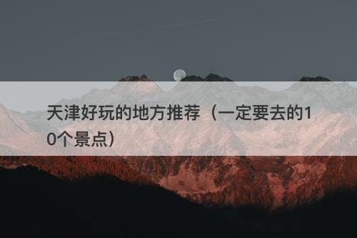 天津好玩的地方推荐（一定要去的10个景点）-图1