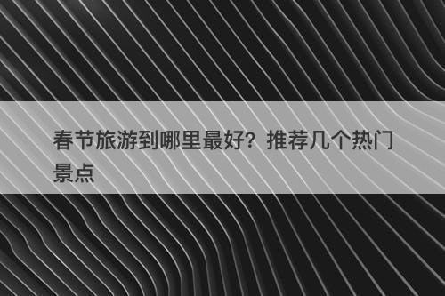 春节旅游到哪里最好？推荐几个热门景点-图1