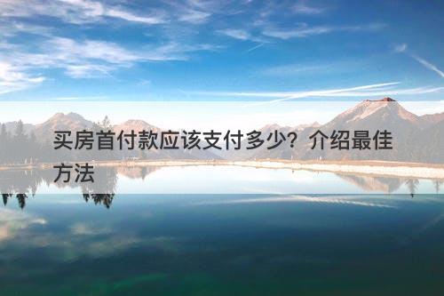 买房首付款应该支付多少？介绍最佳方法