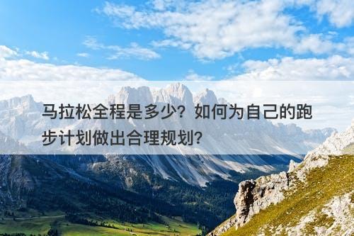 马拉松全程是多少？如何为自己的跑步计划做出合理规划？