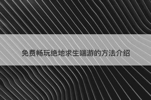 免费畅玩绝地求生端游的方法介绍