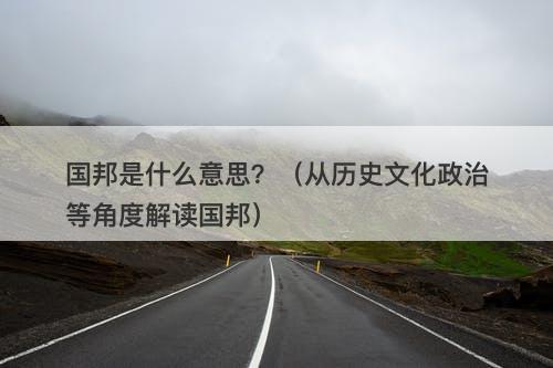 国邦是什么意思？（从历史文化政治等角度解读国邦）