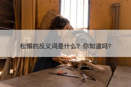 松懈的反义词是什么？你知道吗？