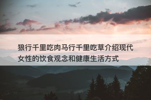 狼行千里吃肉马行千里吃草介绍现代女性的饮食观念和健康生活方式